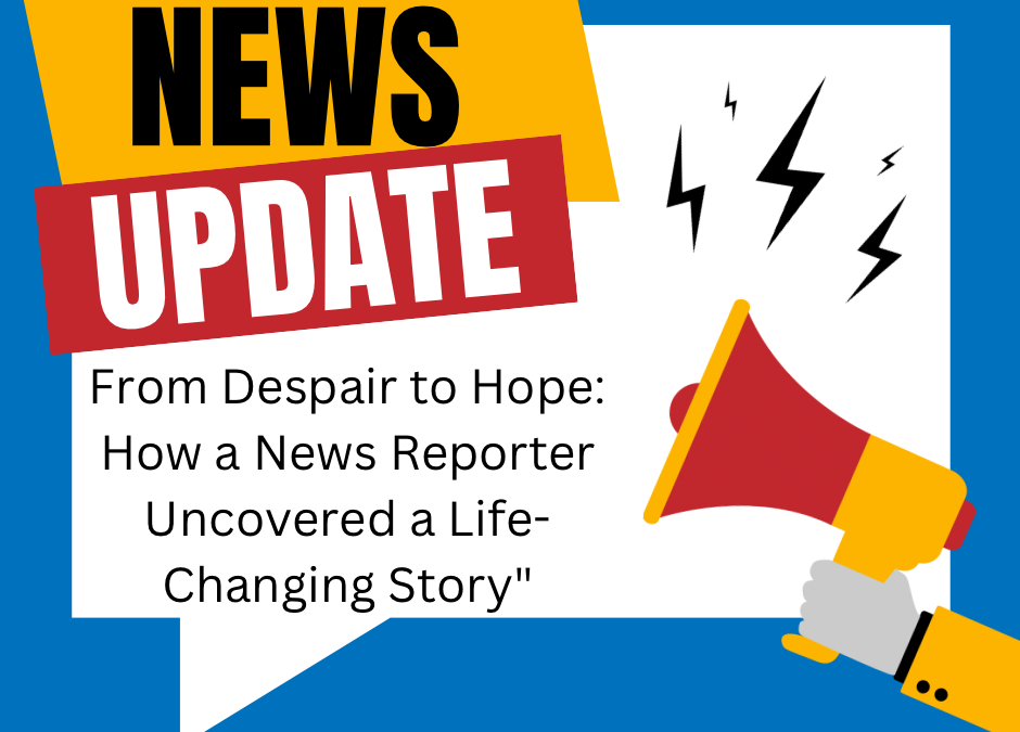 From Despair to Hope: How a News Reporter Uncovered a Life-Changing Story”