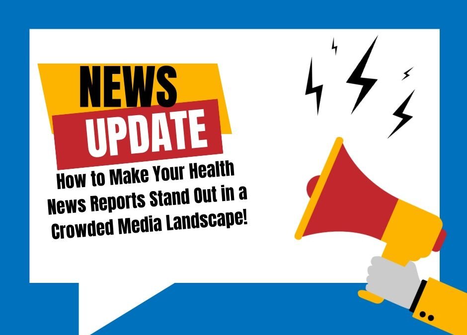 How to Make Your Health News Reports Stand Out in a Crowded Media Landscape!